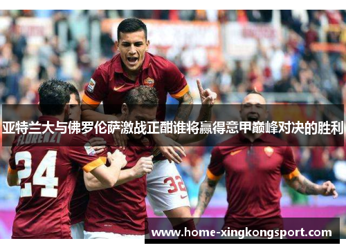 亚特兰大与佛罗伦萨激战正酣谁将赢得意甲巅峰对决的胜利