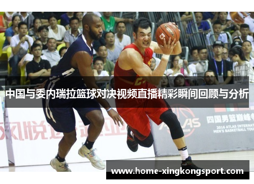 中国与委内瑞拉篮球对决视频直播精彩瞬间回顾与分析