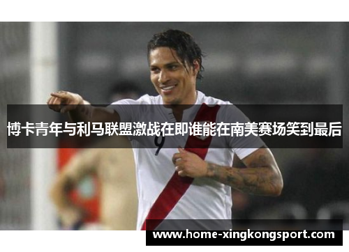 博卡青年与利马联盟激战在即谁能在南美赛场笑到最后