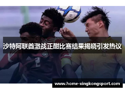 沙特阿联酋激战正酣比赛结果揭晓引发热议