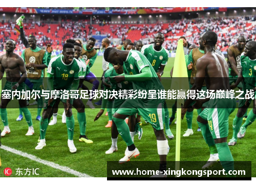 塞内加尔与摩洛哥足球对决精彩纷呈谁能赢得这场巅峰之战